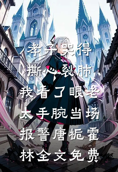 孝子哭得撕心裂肺，我看了眼老太手腕当场报警唐栀霍林全文免费
