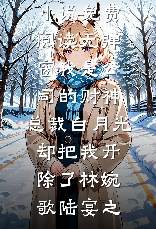 我是公司的财神，总裁白月光却把我开除了(林婉歌陆宴之)完结好看小说_免费阅读无弹窗我是公司的财神，总裁白月光却把我开除了(林婉歌陆宴之)