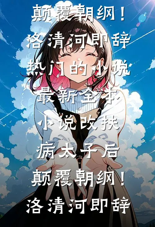 改扶病太子后，颠覆朝纲！(洛清河即辞)热门的小说_最新全本小说改扶病太子后，颠覆朝纲！洛清河即辞