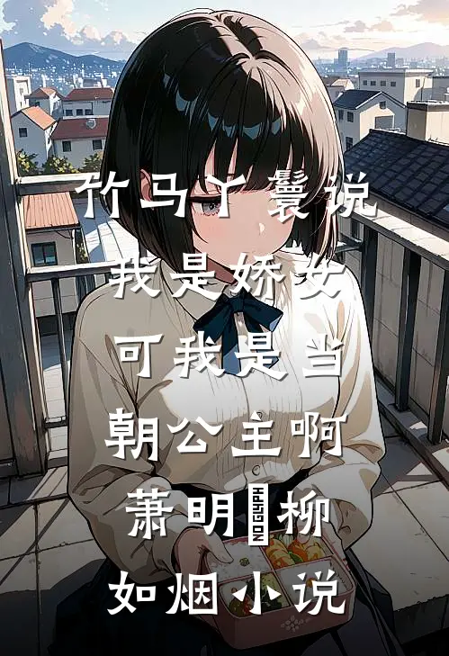 竹马丫鬟说我是娇女，可我是当朝公主啊萧明璟柳如烟小说