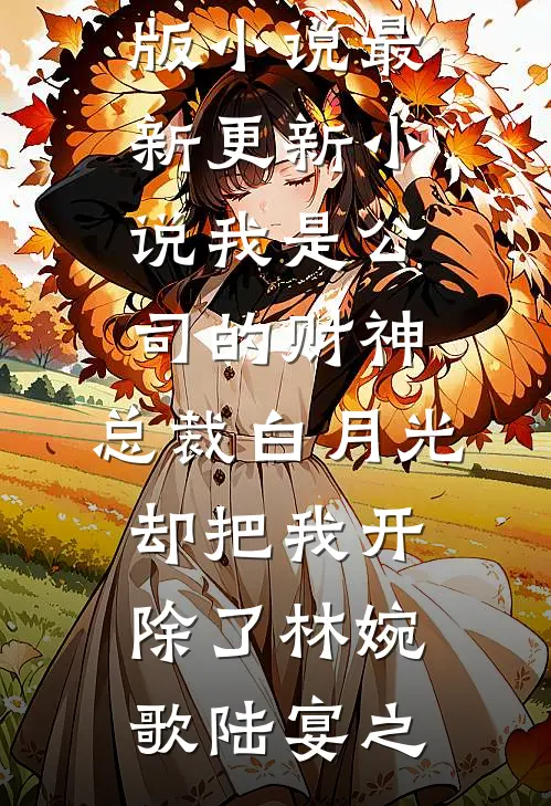 我是公司的财神，总裁白月光却把我开除了(林婉歌陆宴之)完结版小说_最新更新小说我是公司的财神，总裁白月光却把我开除了(林婉歌陆宴之)