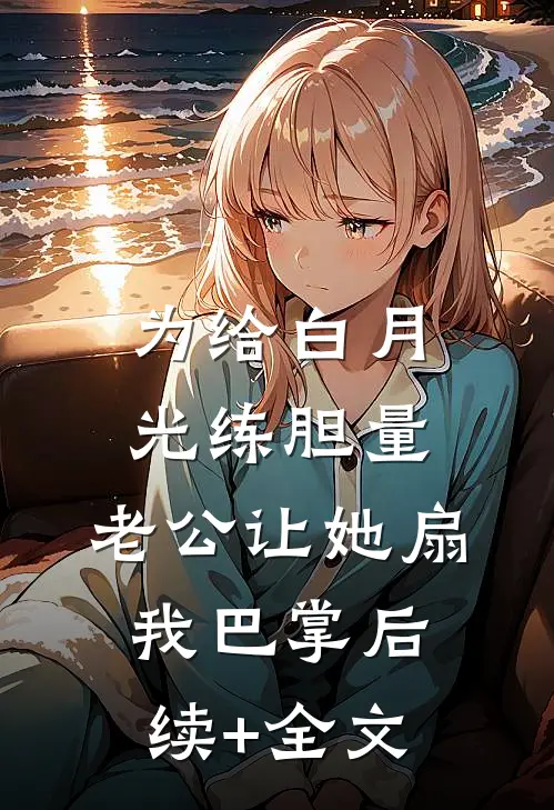 为给白月光练胆量，老公让她扇我巴掌后续+全文