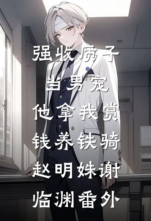 强收质子当男宠，他拿我赏钱养铁骑赵明姝谢临渊番外