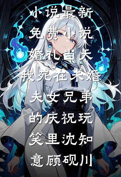 婚礼当天，我死在未婚夫女兄弟的庆祝玩笑里(沈知意顾砚川)免费阅读完整版小说_最新免费小说婚礼当天，我死在未婚夫女兄弟的庆祝玩笑里(沈知意顾砚川)
