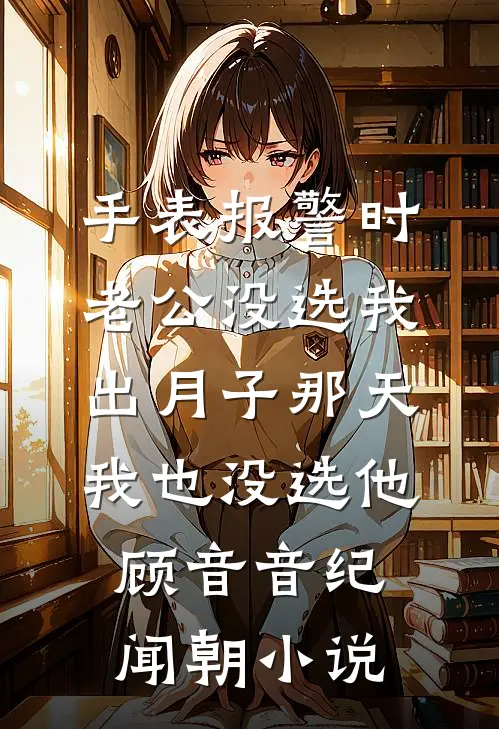手表报警时老公没选我，出月子那天，我也没选他顾音音纪闻朝小说