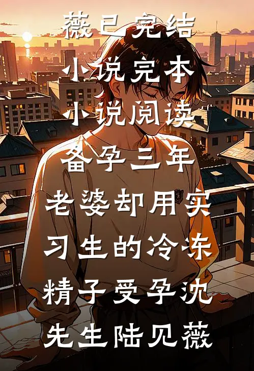 备孕三年，老婆却用实习生的冷冻精子受孕(沈先生陆见薇)已完结小说_完本小说阅读备孕三年，老婆却用实习生的冷冻精子受孕沈先生陆见薇
