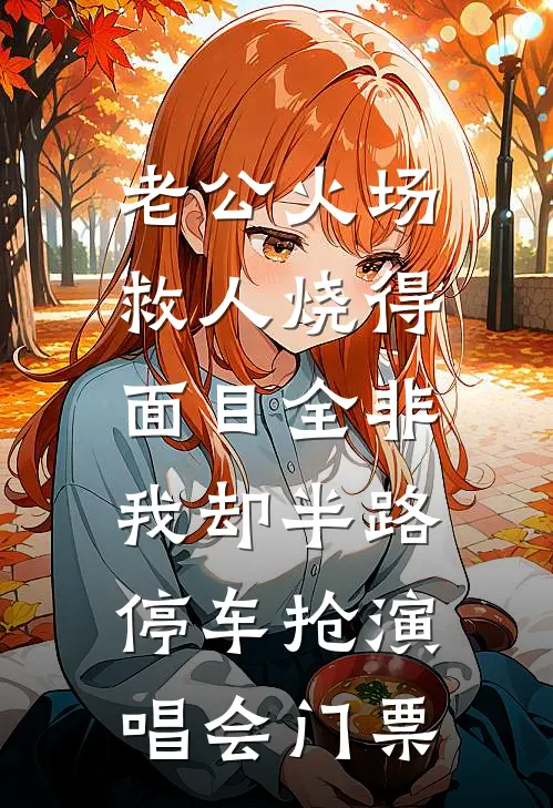 老公火场救人烧得面目全非，我却半路停车抢演唱会门票