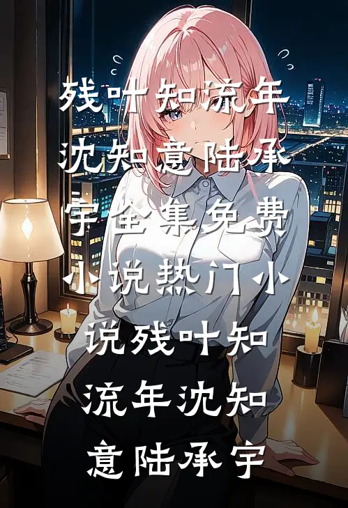 残叶知流年(沈知意陆承宇)全集免费小说_热门小说残叶知流年(沈知意陆承宇)