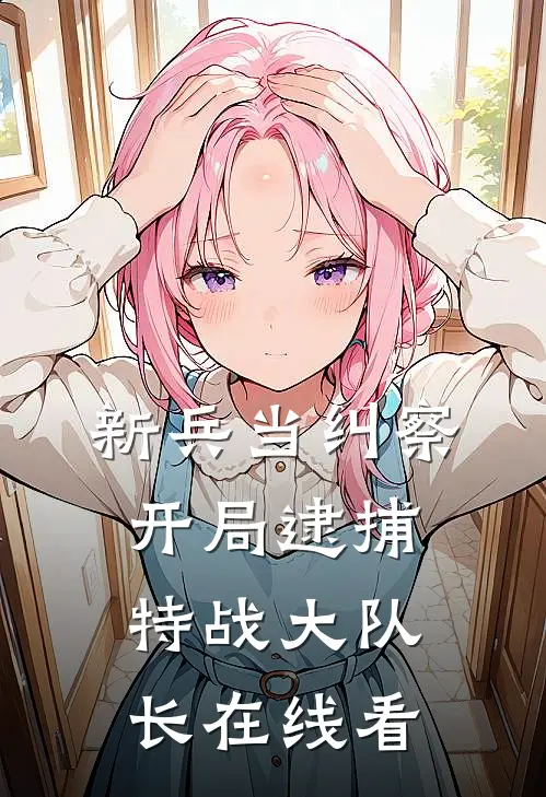 新兵当纠察，开局逮捕特战大队长在线看