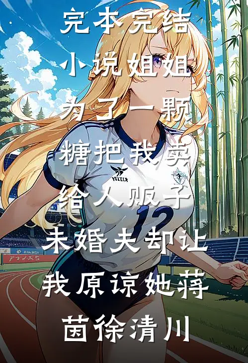 姐姐为了一颗糖把我卖给人贩子，未婚夫却让我原谅她(蒋茵徐清川)免费小说_完本完结小说姐姐为了一颗糖把我卖给人贩子，未婚夫却让我原谅她(蒋茵徐清川)