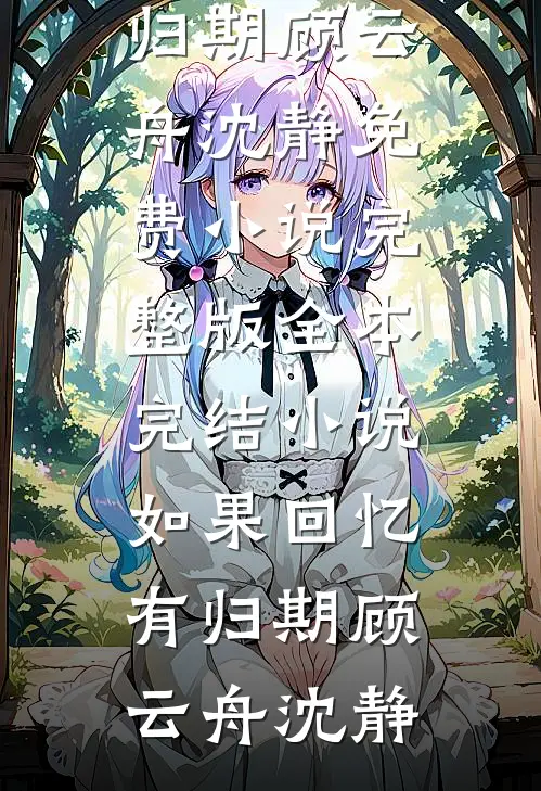 如果回忆有归期顾云舟沈静免费小说完整版_全本完结小说如果回忆有归期顾云舟沈静