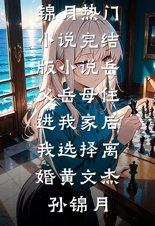 岳父岳母住进我家后，我选择离婚黄文杰孙锦月热门小说_完结版小说岳父岳母住进我家后，我选择离婚(黄文杰孙锦月)