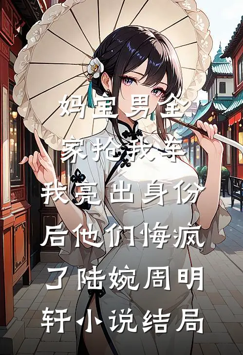 妈宝男全家抢我车，我亮出身份后他们悔疯了陆婉周明轩小说结局