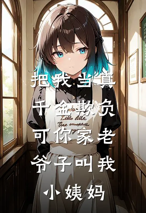 把我当真千金欺负，可你家老爷子叫我小姨妈