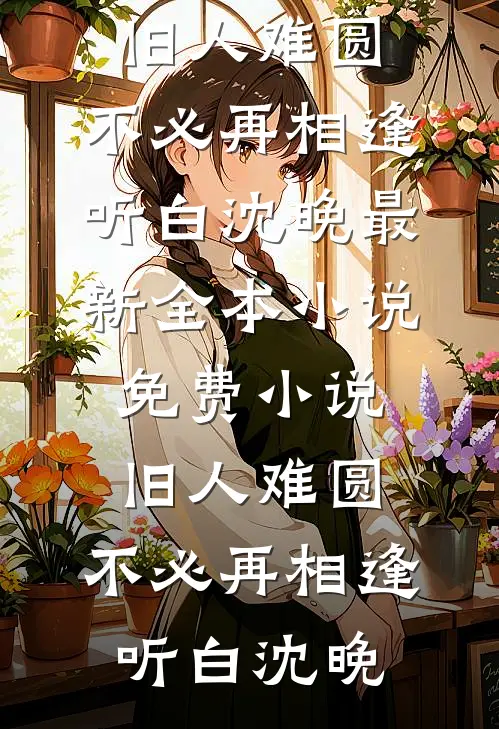旧人难圆，不必再相逢(听白沈晚)最新全本小说_免费小说旧人难圆，不必再相逢(听白沈晚)