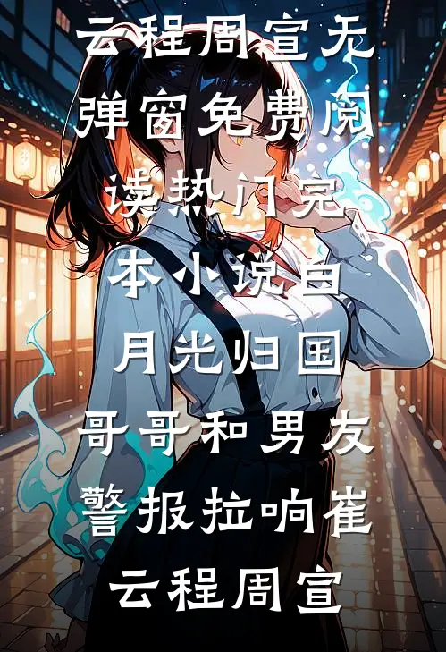 白月光归国，哥哥和男友警报拉响崔云程周宣无弹窗免费阅读_热门完本小说白月光归国，哥哥和男友警报拉响(崔云程周宣)