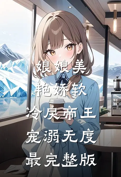娘娘美艳娇软，冷戾帝王宠溺无度最完整版