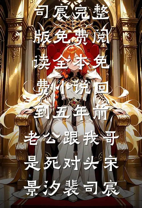 回到五年前，老公跟我哥是死对头宋景汐裴司宸完整版免费阅读_全本免费小说回到五年前，老公跟我哥是死对头宋景汐裴司宸