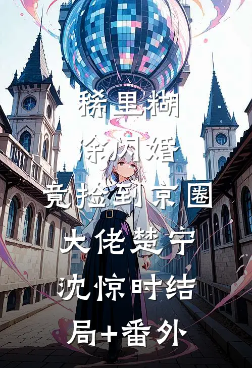 稀里糊涂闪婚，竟捡到京圈大佬楚宁沈惊时结局+番外