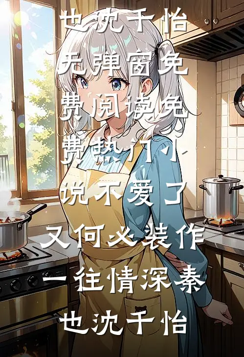 不爱了，又何必装作一往情深(秦也沈千怡)无弹窗免费阅读_免费热门小说不爱了，又何必装作一往情深(秦也沈千怡)