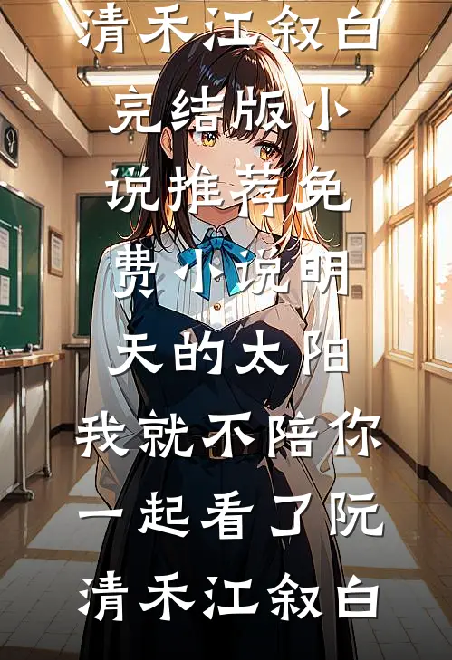 明天的太阳，我就不陪你一起看了阮清禾江叙白完结版小说推荐_免费小说明天的太阳，我就不陪你一起看了(阮清禾江叙白)