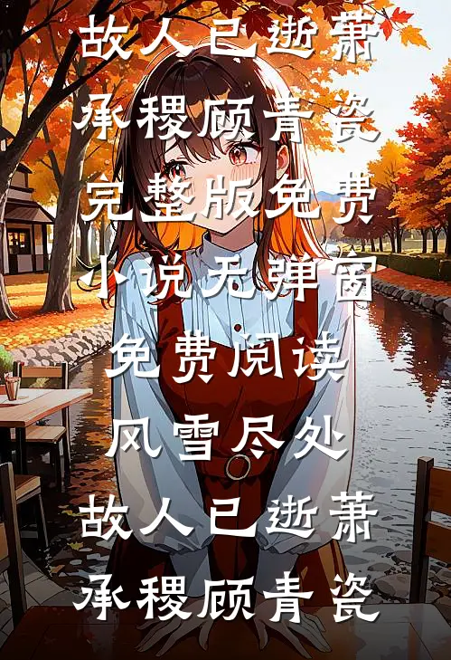 风雪尽处，故人已逝(萧承稷顾青瓷)完整版免费小说_无弹窗免费阅读风雪尽处，故人已逝萧承稷顾青瓷