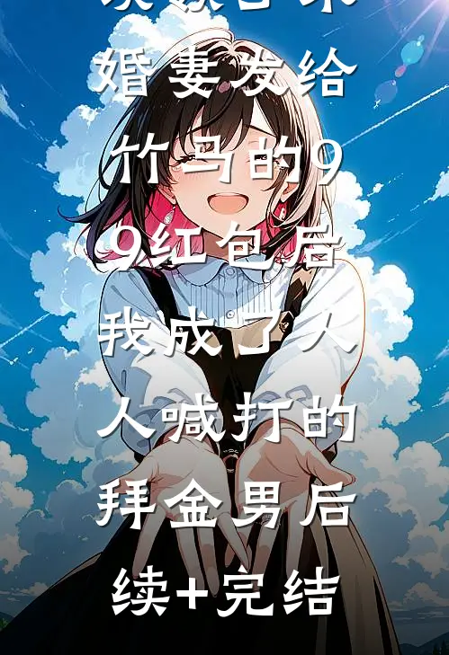 误领了未婚妻发给竹马的99红包后，我成了人人喊打的拜金男后续+完结