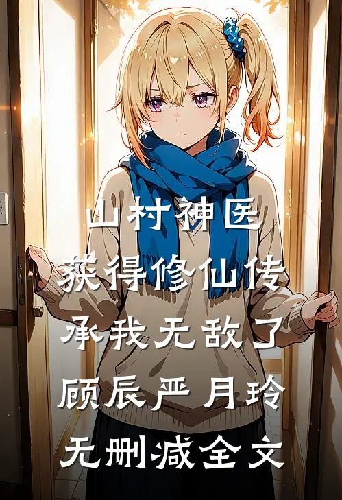 山村神医，获得修仙传承我无敌了顾辰严月玲无删减全文