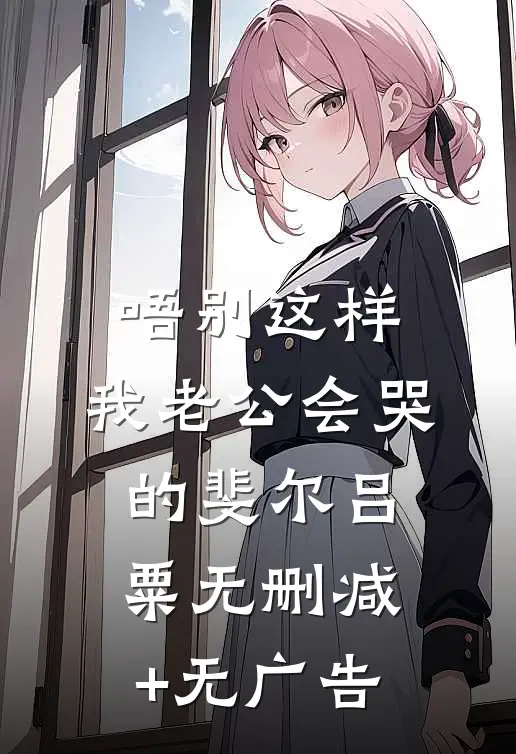 唔别这样，我老公会哭的斐尔吕粟无删减+无广告