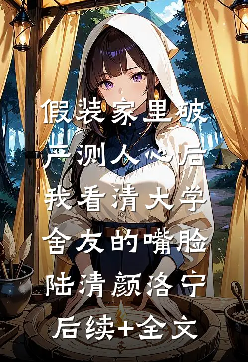 假装家里破产测人心后，我看清大学舍友的嘴脸陆清颜洛宁后续+全文