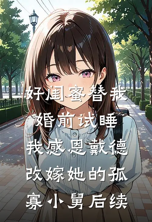 好闺蜜替我婚前试睡，我感恩戴德改嫁她的孤寡小舅后续