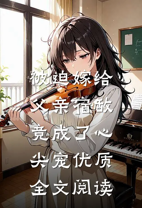 被迫嫁给父亲宿敌，竟成了心尖宠优质全文阅读