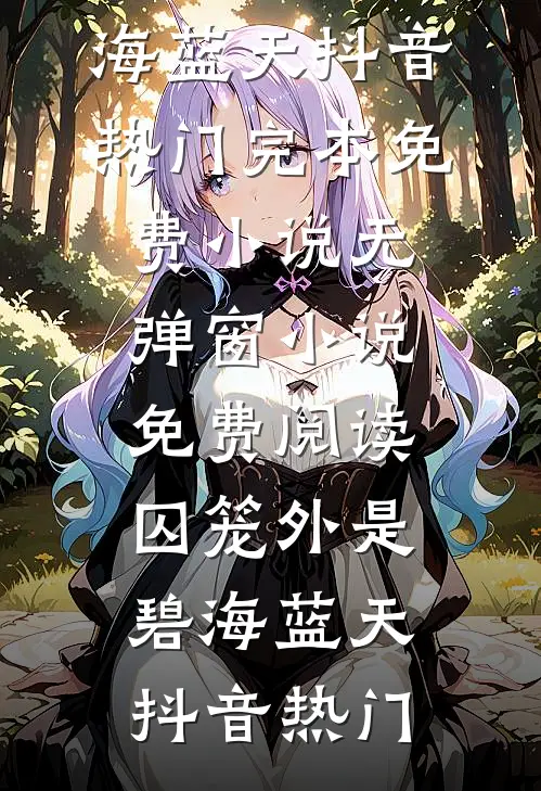 囚笼外是碧海蓝天(抖音热门)完本免费小说_无弹窗小说免费阅读囚笼外是碧海蓝天抖音热门