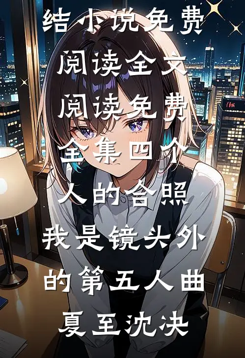 四个人的合照，我是镜头外的第五人(曲夏至沈决)完结小说免费阅读_全文阅读免费全集四个人的合照，我是镜头外的第五人曲夏至沈决