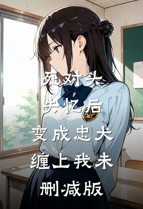 死对头失忆后，变成忠犬缠上我未删减版