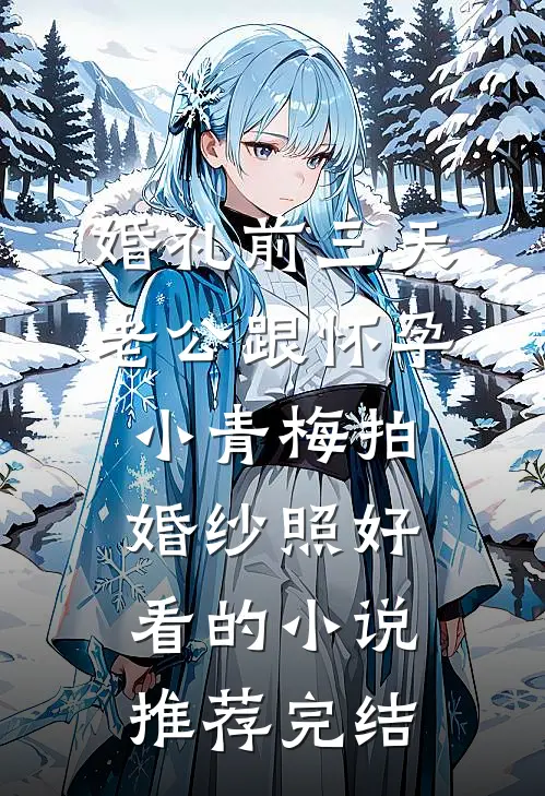 婚礼前三天，老公跟怀孕小青梅拍婚纱照好看的小说推荐完结