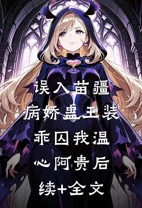 误入苗疆，病娇蛊王装乖囚我温心阿贵后续+全文
