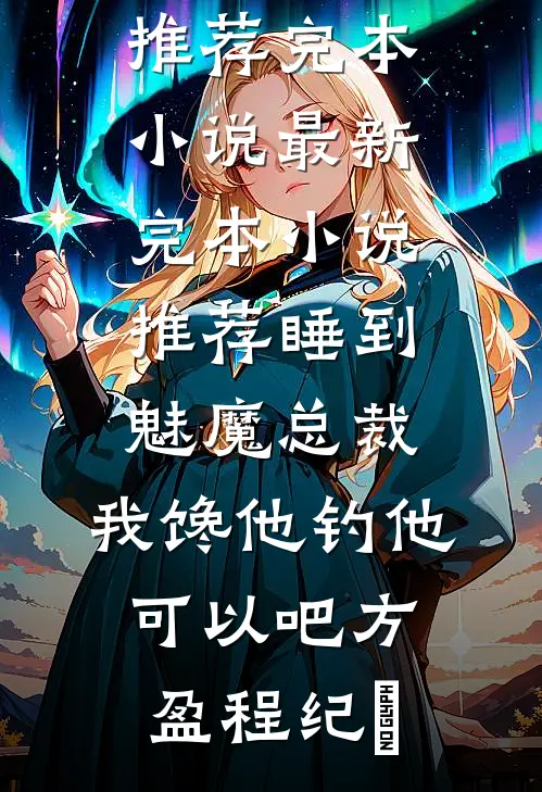 睡到魅魔总裁，我馋他钓他可以吧方盈程纪堔推荐完本小说_最新完本小说推荐睡到魅魔总裁，我馋他钓他可以吧(方盈程纪堔)