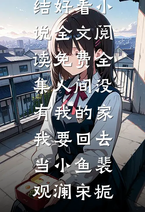 人间没有我的家，我要回去当小鱼裴观澜宋栀完结好看小说_全文阅读免费全集人间没有我的家，我要回去当小鱼(裴观澜宋栀)
