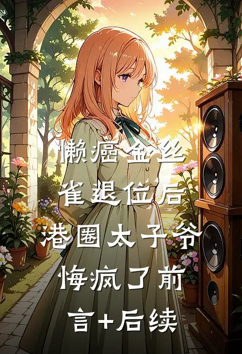 懒癌金丝雀退位后，港圈太子爷悔疯了前言+后续