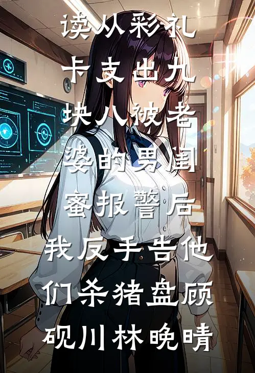 从彩礼卡支出九块八被老婆的男闺蜜报警后，我反手告他们杀猪盘顾砚川林晚晴最热门小说_小说免费阅读从彩礼卡支出九块八被老婆的男闺蜜报警后，我反手告他们杀猪盘顾砚川林晚晴