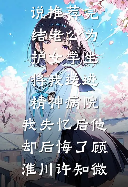 老公为护女学生将我送进精神病院，我失忆后他却后悔了(顾淮川许知微)小说完结_好看的小说推荐完结老公为护女学生将我送进精神病院，我失忆后他却后悔了顾淮川许知微