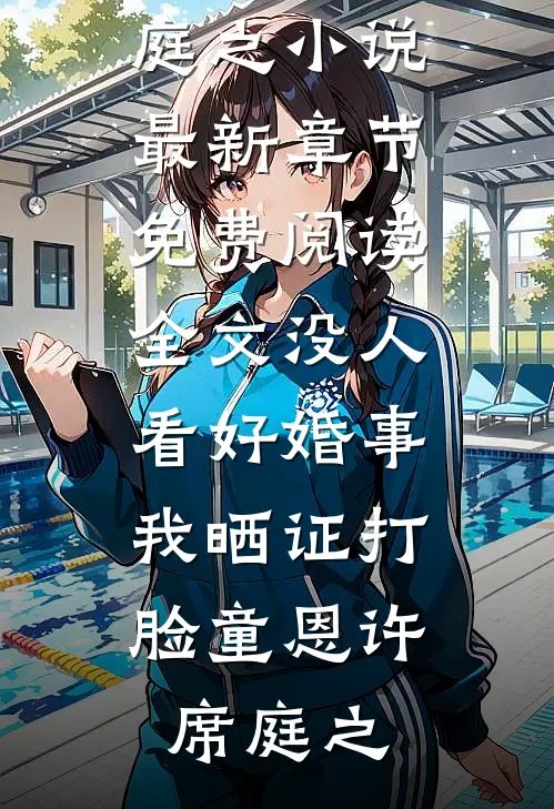 没人看好婚事，我晒证打脸(童恩许席庭之)小说最新章节_免费阅读全文没人看好婚事，我晒证打脸童恩许席庭之