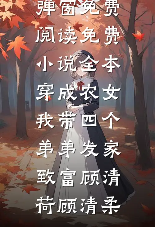 穿成农女，我带四个弟弟发家致富顾清荷顾清柔无弹窗免费阅读_免费小说全本穿成农女，我带四个弟弟发家致富顾清荷顾清柔