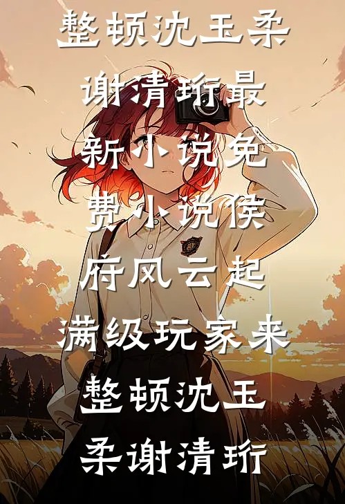 侯府风云起，满级玩家来整顿沈玉柔谢清珩最新小说_免费小说侯府风云起，满级玩家来整顿(沈玉柔谢清珩)