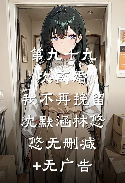 第九十九次离婚，我不再挽留沈默涵林悠悠无删减+无广告