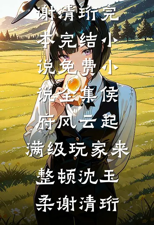 侯府风云起，满级玩家来整顿(沈玉柔谢清珩)完本完结小说_免费小说全集侯府风云起，满级玩家来整顿(沈玉柔谢清珩)