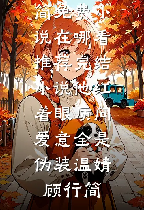 他红着眼质问，爱意全是伪装温婧顾行简免费小说在哪看_推荐完结小说他红着眼质问，爱意全是伪装温婧顾行简