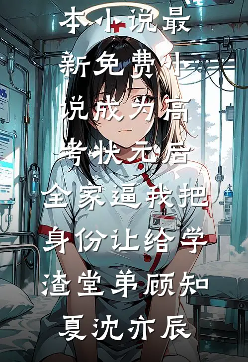 成为高考状元后，全家逼我把身份让给学渣堂弟(顾知夏沈亦辰)最新完本小说_最新免费小说成为高考状元后，全家逼我把身份让给学渣堂弟(顾知夏沈亦辰)