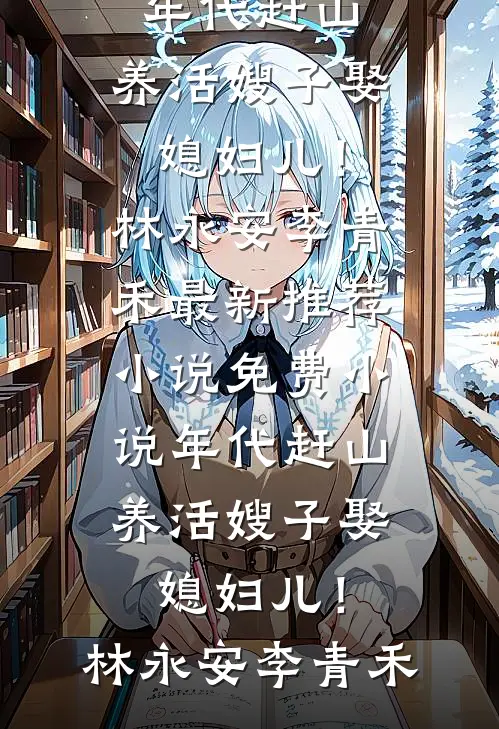 年代赶山：养活嫂子娶媳妇儿！林永安李青禾最新推荐小说_免费小说年代赶山：养活嫂子娶媳妇儿！林永安李青禾